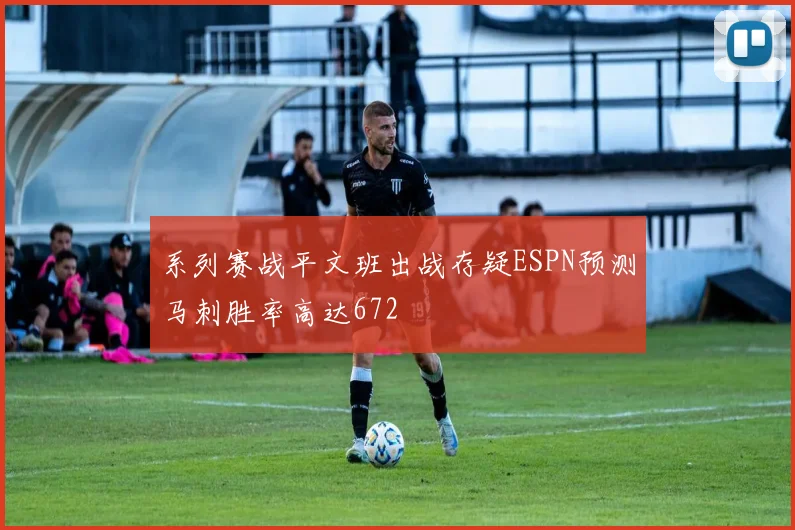 系列赛战平文班出战存疑ESPN预测马刺胜率高达672