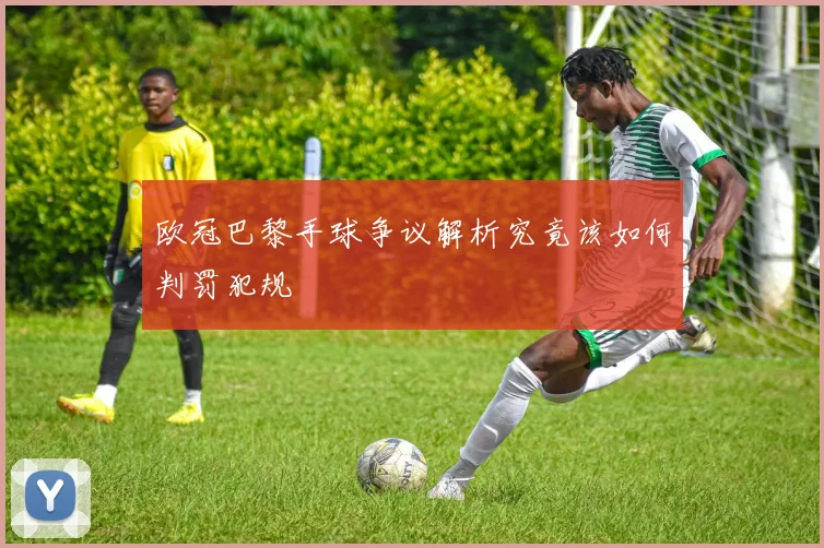 欧冠巴黎手球争议解析究竟该如何判罚犯规