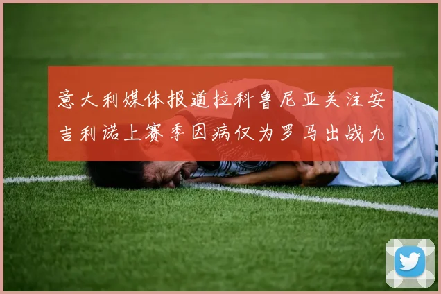 意大利媒体报道拉科鲁尼亚关注安吉利诺上赛季因病仅为罗马出战九场