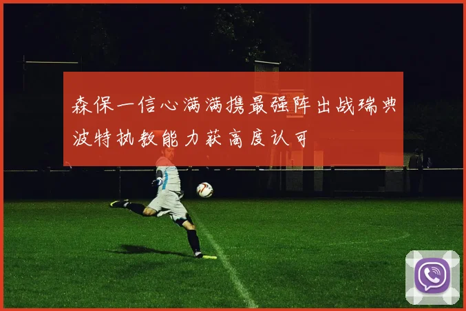 森保一信心满满携最强阵出战瑞典波特执教能力获高度认可