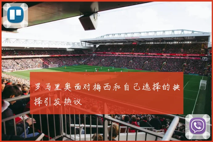 罗马里奥面对梅西和自己选择的抉择引发热议