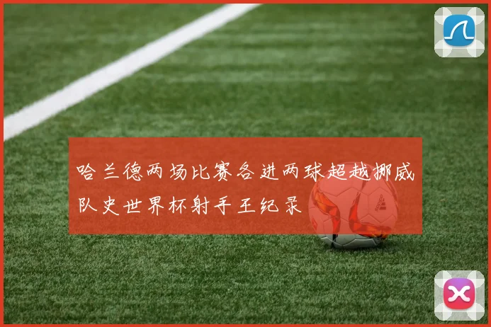 哈兰德两场比赛各进两球超越挪威队史世界杯射手王纪录