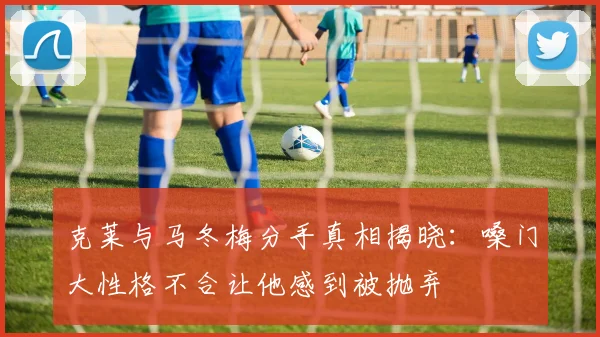 克莱与马冬梅分手真相揭晓：嗓门大性格不合让他感到被抛弃