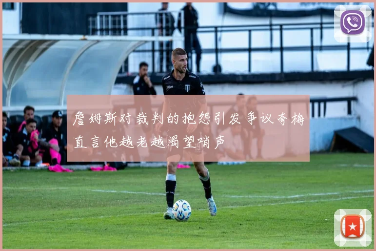 詹姆斯对裁判的抱怨引发争议夸梅直言他越老越渴望哨声