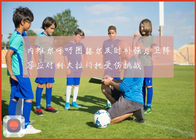 内维尔呼吁图赫尔及时补强后卫阵容应对利夫拉门托受伤挑战
