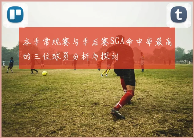 本季常规赛与季后赛SGA命中率最高的三位球员分析与探讨