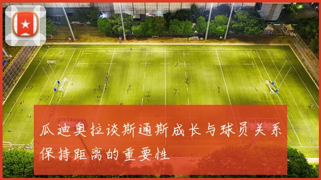 瓜迪奥拉谈斯通斯成长与球员关系保持距离的重要性