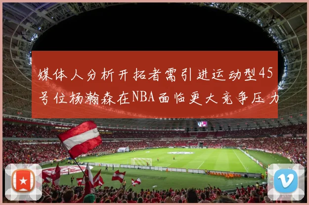 媒体人分析开拓者需引进运动型45号位杨瀚森在NBA面临更大竞争压力