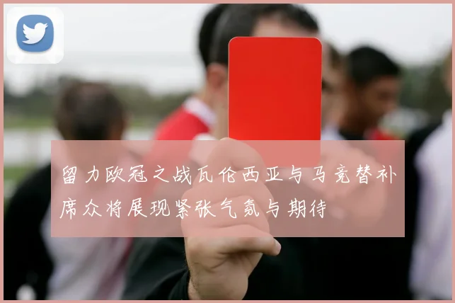 留力欧冠之战瓦伦西亚与马竞替补席众将展现紧张气氛与期待