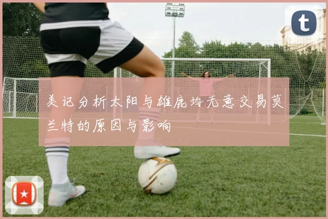美记分析太阳与雄鹿均无意交易莫兰特的原因与影响