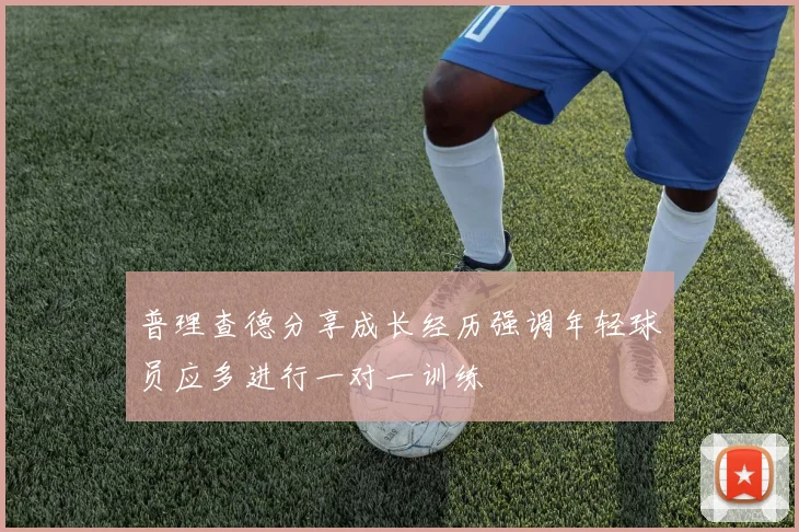 普理查德分享成长经历强调年轻球员应多进行一对一训练