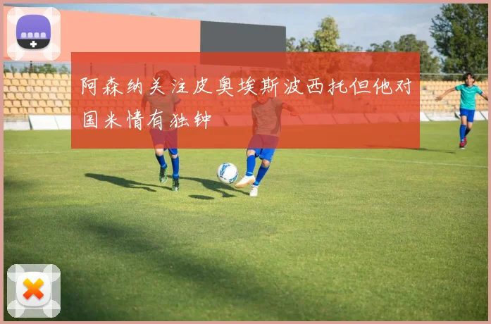 阿森纳关注皮奥埃斯波西托但他对国米情有独钟