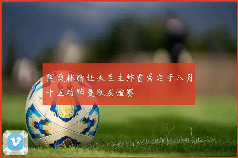 阿莫林新任米兰主帅首秀定于八月十五对阵曼联友谊赛