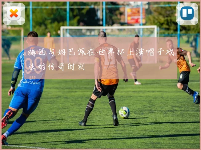 梅西与姆巴佩在世界杯上演帽子戏法的传奇时刻