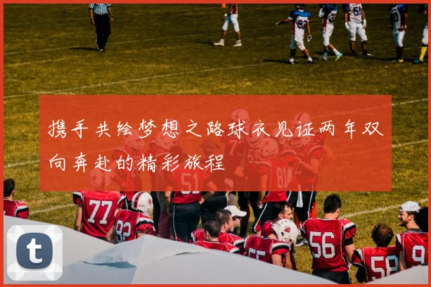 携手共绘梦想之路球衣见证两年双向奔赴的精彩旅程
