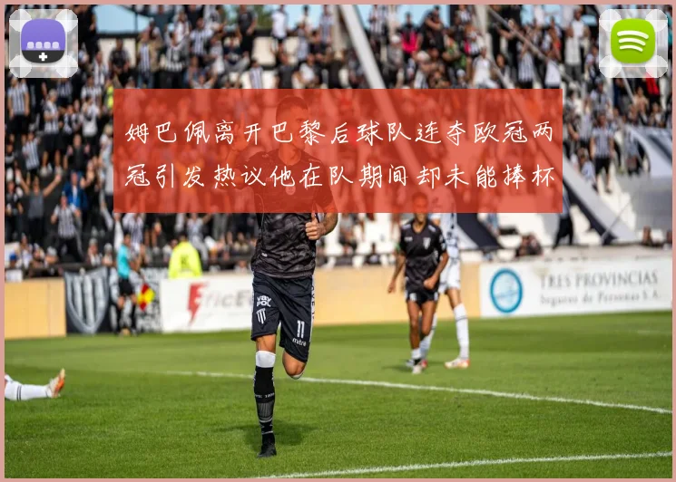姆巴佩离开巴黎后球队连夺欧冠两冠引发热议他在队期间却未能捧杯